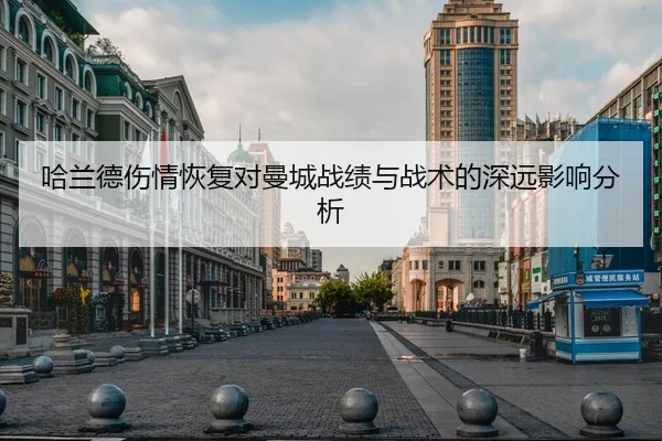 哈兰德伤情恢复对曼城战绩与战术的深远影响分析